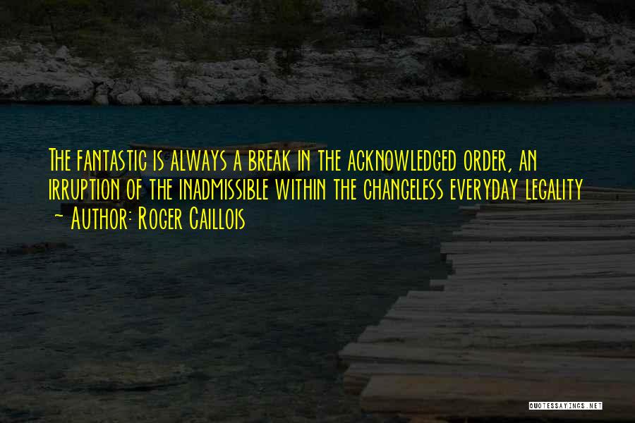 Roger Caillois Quotes: The Fantastic Is Always A Break In The Acknowledged Order, An Irruption Of The Inadmissible Within The Changeless Everyday Legality