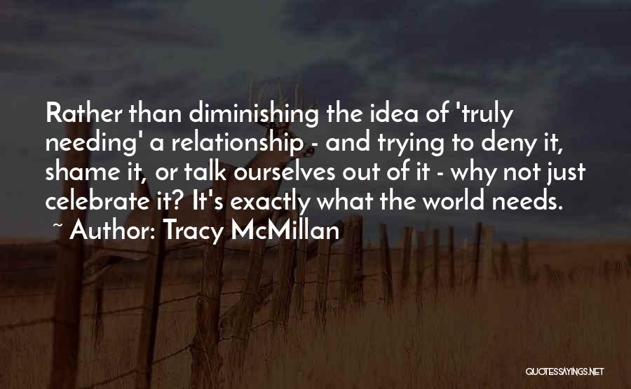 Tracy McMillan Quotes: Rather Than Diminishing The Idea Of 'truly Needing' A Relationship - And Trying To Deny It, Shame It, Or Talk