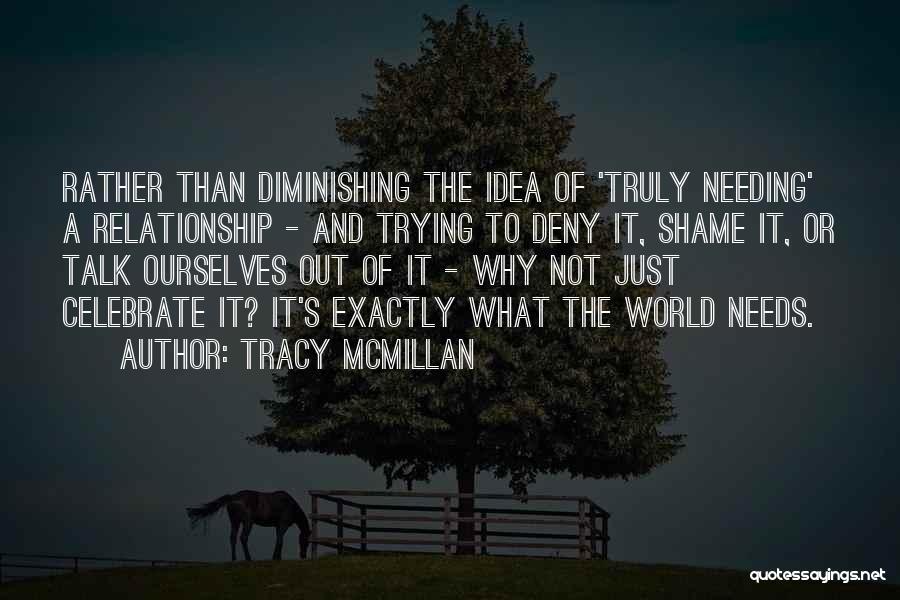 Tracy McMillan Quotes: Rather Than Diminishing The Idea Of 'truly Needing' A Relationship - And Trying To Deny It, Shame It, Or Talk