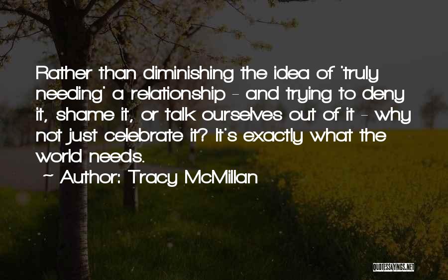 Tracy McMillan Quotes: Rather Than Diminishing The Idea Of 'truly Needing' A Relationship - And Trying To Deny It, Shame It, Or Talk