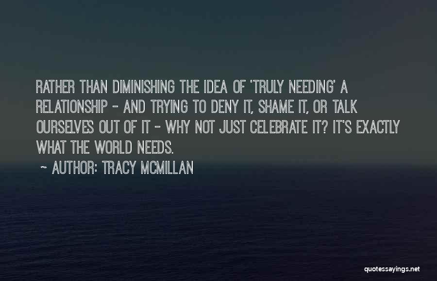 Tracy McMillan Quotes: Rather Than Diminishing The Idea Of 'truly Needing' A Relationship - And Trying To Deny It, Shame It, Or Talk