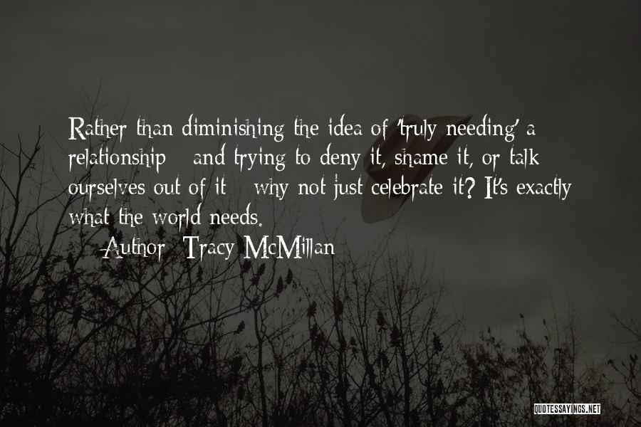 Tracy McMillan Quotes: Rather Than Diminishing The Idea Of 'truly Needing' A Relationship - And Trying To Deny It, Shame It, Or Talk