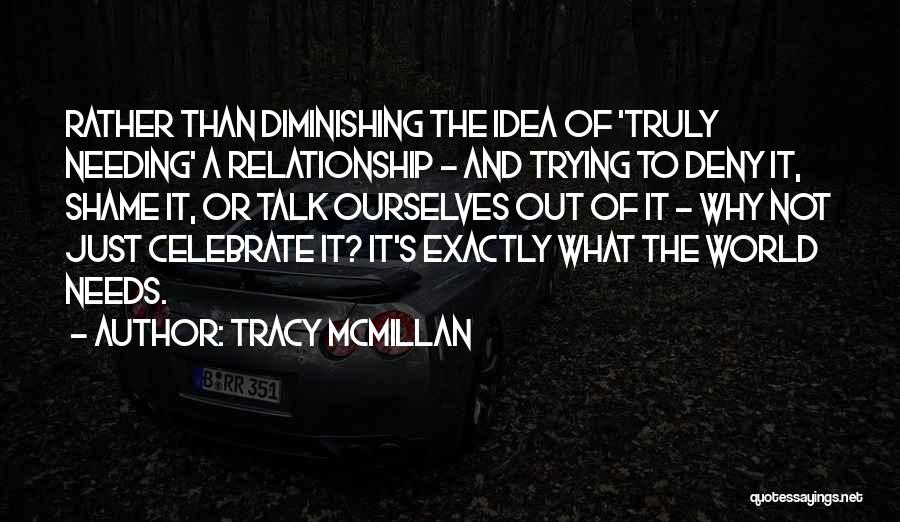 Tracy McMillan Quotes: Rather Than Diminishing The Idea Of 'truly Needing' A Relationship - And Trying To Deny It, Shame It, Or Talk