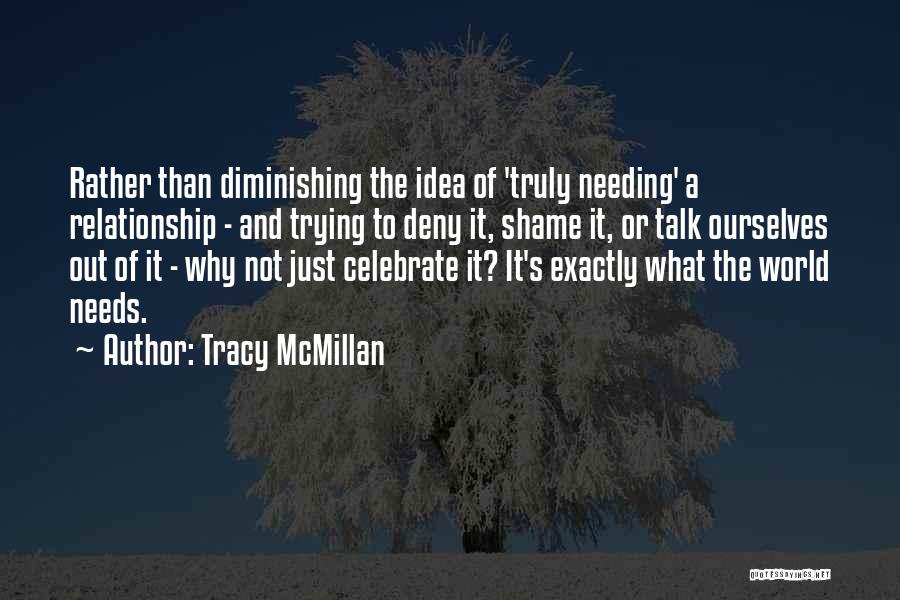 Tracy McMillan Quotes: Rather Than Diminishing The Idea Of 'truly Needing' A Relationship - And Trying To Deny It, Shame It, Or Talk