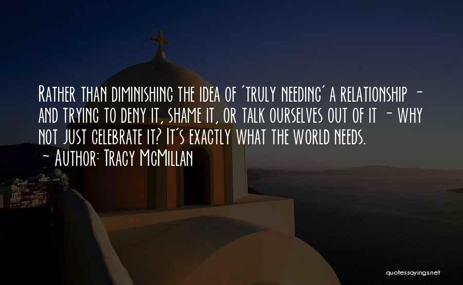 Tracy McMillan Quotes: Rather Than Diminishing The Idea Of 'truly Needing' A Relationship - And Trying To Deny It, Shame It, Or Talk