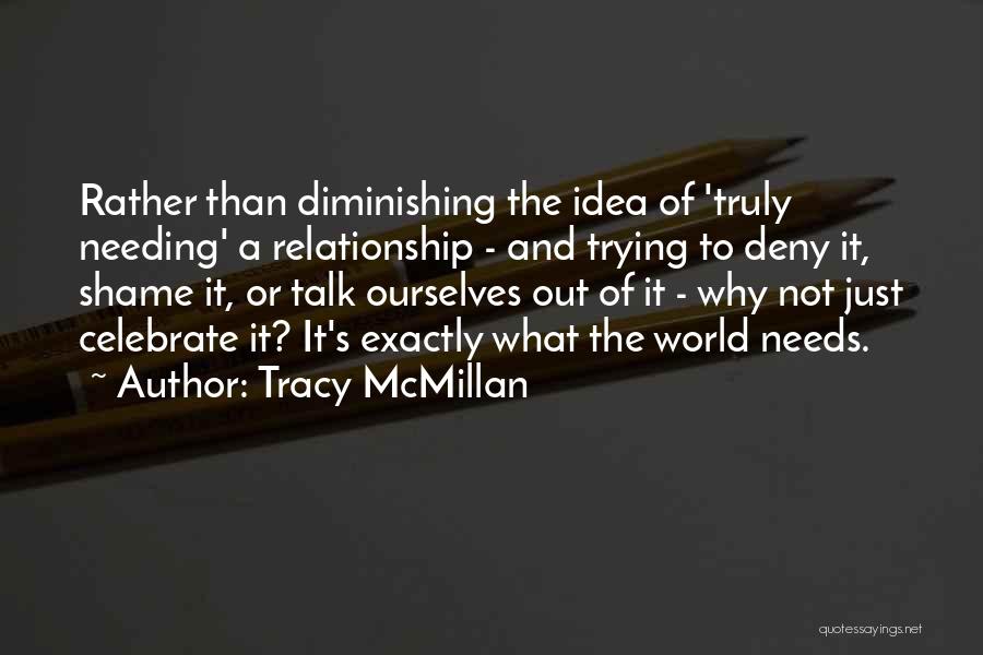 Tracy McMillan Quotes: Rather Than Diminishing The Idea Of 'truly Needing' A Relationship - And Trying To Deny It, Shame It, Or Talk