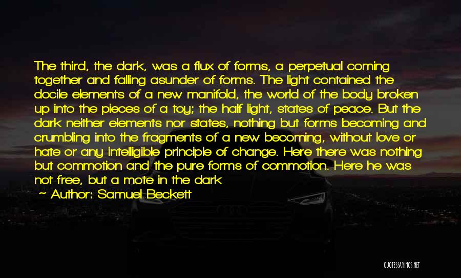 Samuel Beckett Quotes: The Third, The Dark, Was A Flux Of Forms, A Perpetual Coming Together And Falling Asunder Of Forms. The Light