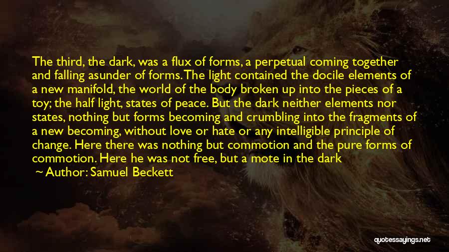 Samuel Beckett Quotes: The Third, The Dark, Was A Flux Of Forms, A Perpetual Coming Together And Falling Asunder Of Forms. The Light