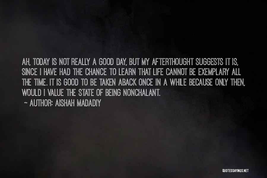 Aishah Madadiy Quotes: Ah, Today Is Not Really A Good Day, But My Afterthought Suggests It Is, Since I Have Had The Chance