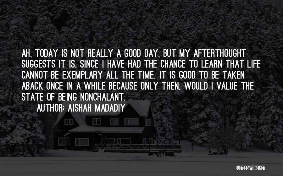 Aishah Madadiy Quotes: Ah, Today Is Not Really A Good Day, But My Afterthought Suggests It Is, Since I Have Had The Chance