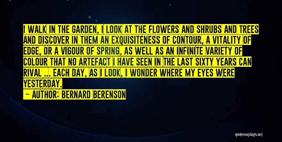 Bernard Berenson Quotes: I Walk In The Garden, I Look At The Flowers And Shrubs And Trees And Discover In Them An Exquisiteness