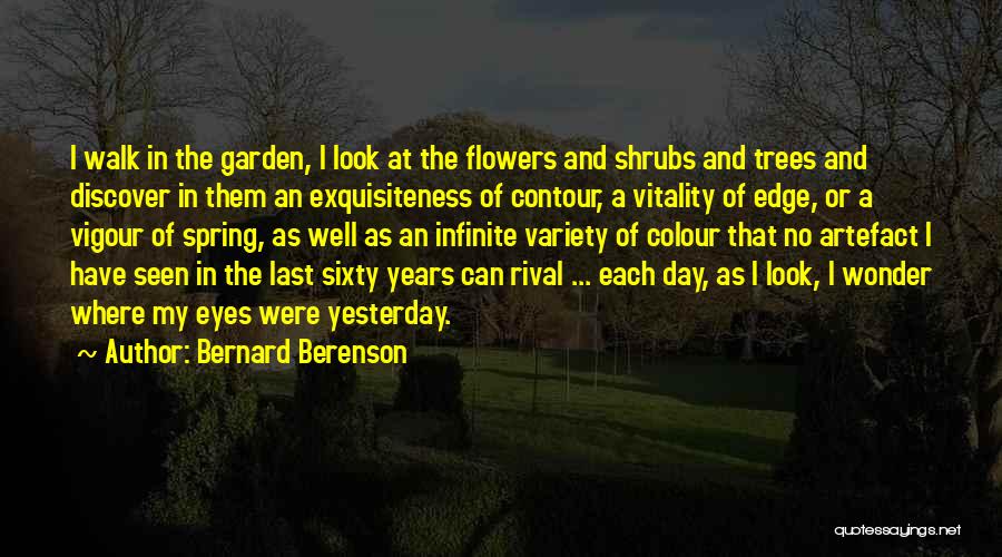 Bernard Berenson Quotes: I Walk In The Garden, I Look At The Flowers And Shrubs And Trees And Discover In Them An Exquisiteness