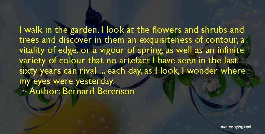 Bernard Berenson Quotes: I Walk In The Garden, I Look At The Flowers And Shrubs And Trees And Discover In Them An Exquisiteness