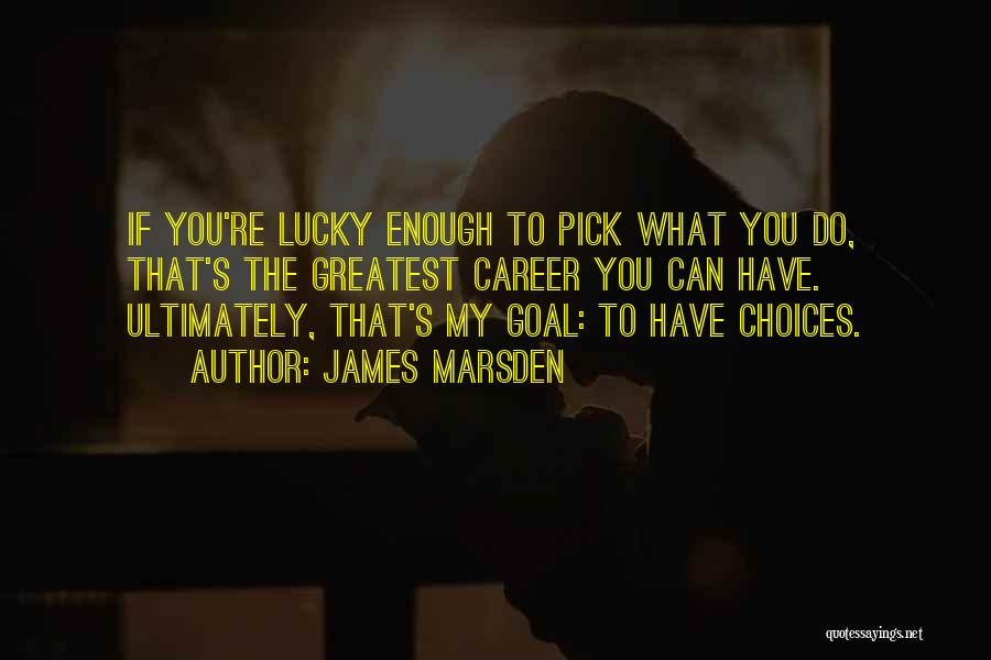 James Marsden Quotes: If You're Lucky Enough To Pick What You Do, That's The Greatest Career You Can Have. Ultimately, That's My Goal: