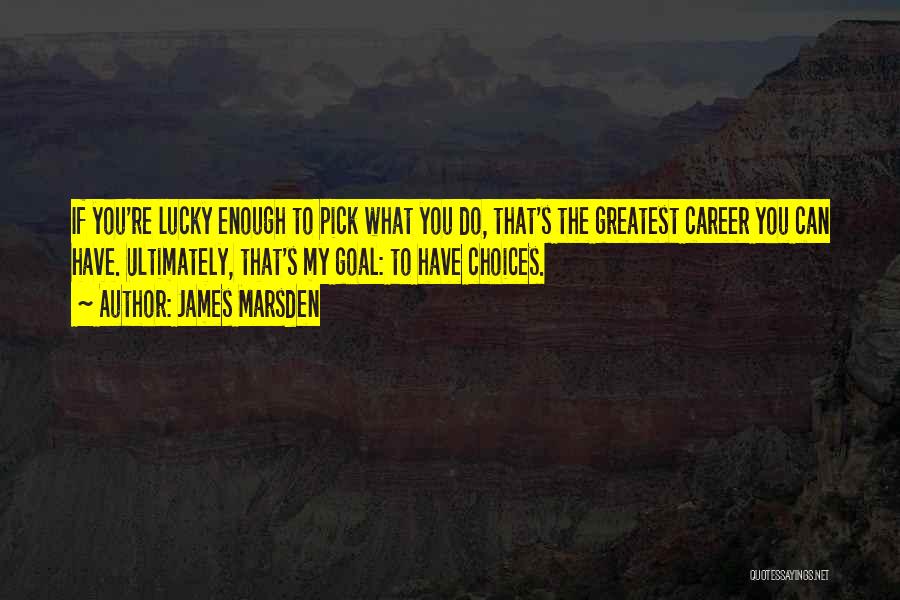 James Marsden Quotes: If You're Lucky Enough To Pick What You Do, That's The Greatest Career You Can Have. Ultimately, That's My Goal: