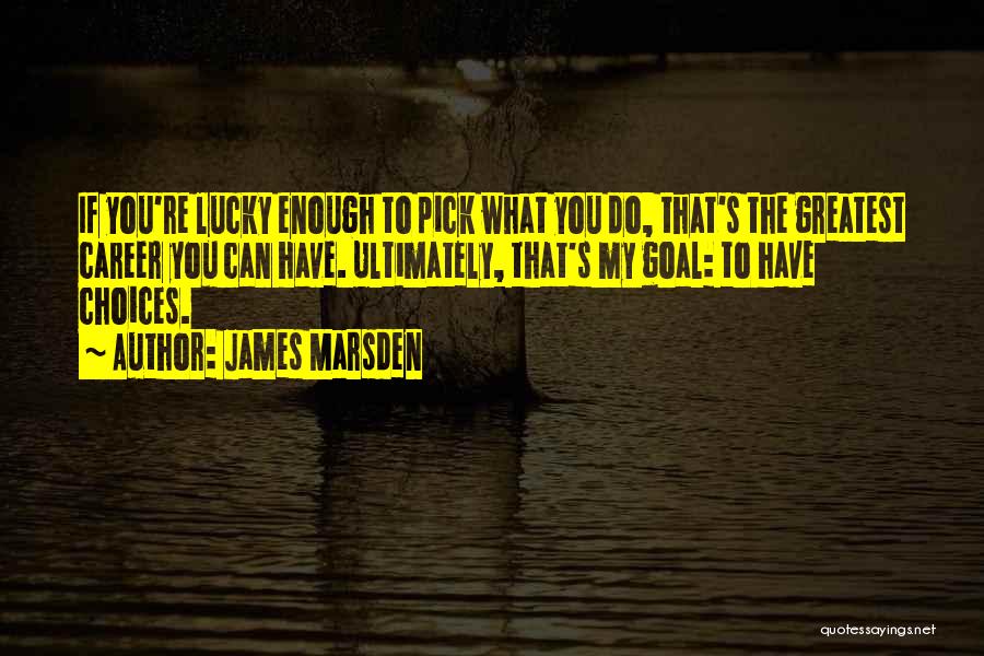 James Marsden Quotes: If You're Lucky Enough To Pick What You Do, That's The Greatest Career You Can Have. Ultimately, That's My Goal: