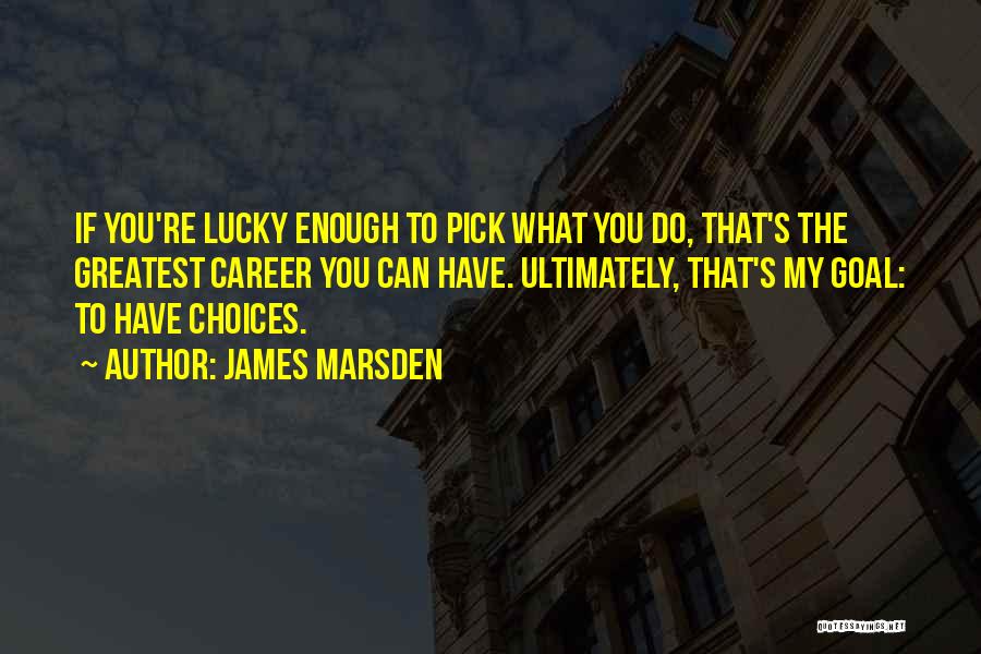 James Marsden Quotes: If You're Lucky Enough To Pick What You Do, That's The Greatest Career You Can Have. Ultimately, That's My Goal: