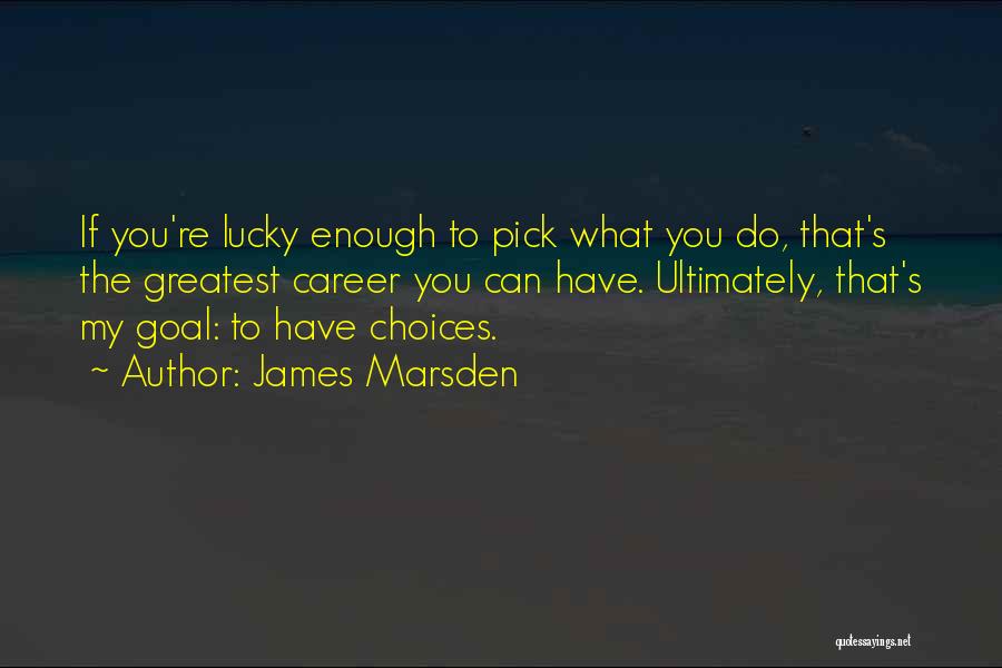 James Marsden Quotes: If You're Lucky Enough To Pick What You Do, That's The Greatest Career You Can Have. Ultimately, That's My Goal: