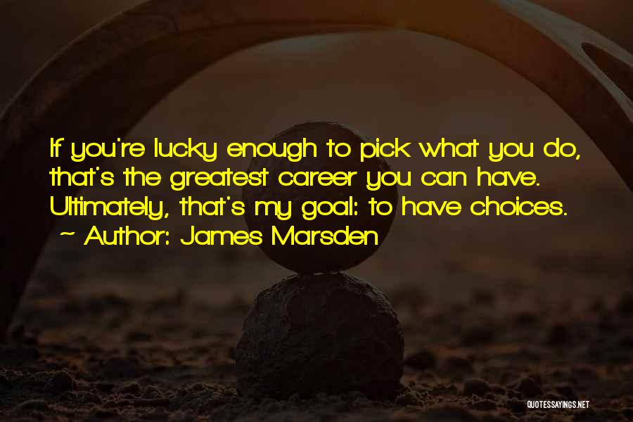 James Marsden Quotes: If You're Lucky Enough To Pick What You Do, That's The Greatest Career You Can Have. Ultimately, That's My Goal: