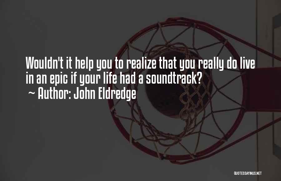 John Eldredge Quotes: Wouldn't It Help You To Realize That You Really Do Live In An Epic If Your Life Had A Soundtrack?