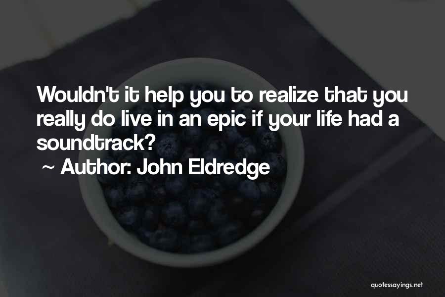 John Eldredge Quotes: Wouldn't It Help You To Realize That You Really Do Live In An Epic If Your Life Had A Soundtrack?