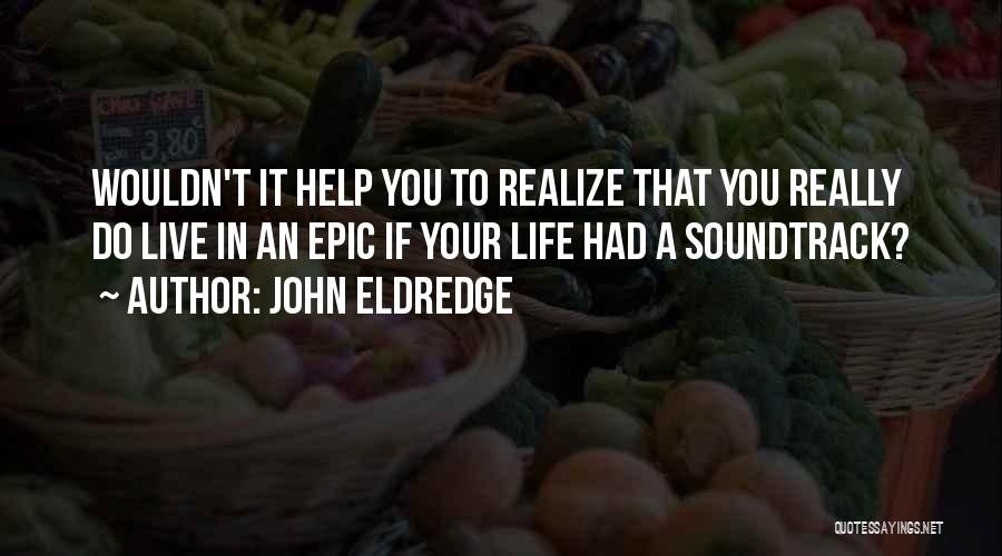 John Eldredge Quotes: Wouldn't It Help You To Realize That You Really Do Live In An Epic If Your Life Had A Soundtrack?