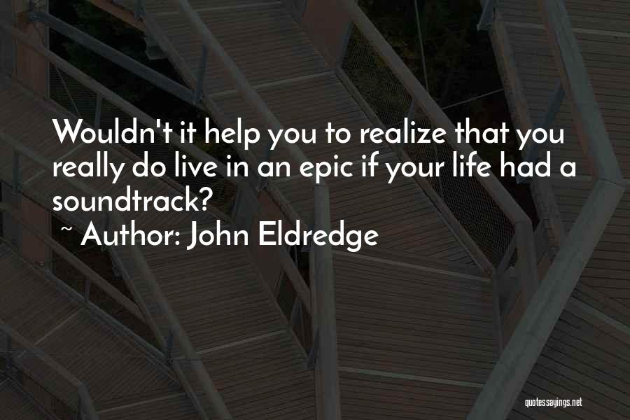 John Eldredge Quotes: Wouldn't It Help You To Realize That You Really Do Live In An Epic If Your Life Had A Soundtrack?