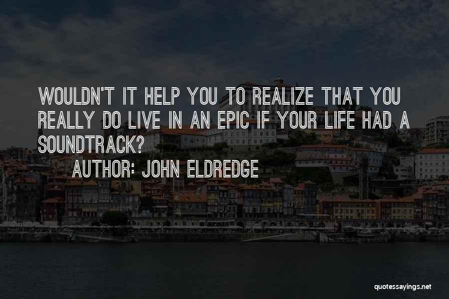 John Eldredge Quotes: Wouldn't It Help You To Realize That You Really Do Live In An Epic If Your Life Had A Soundtrack?