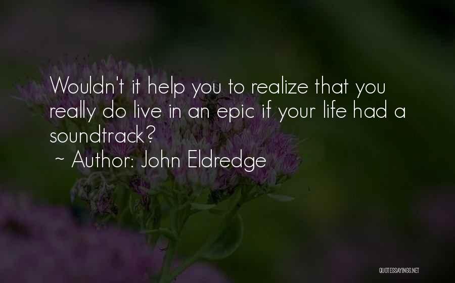 John Eldredge Quotes: Wouldn't It Help You To Realize That You Really Do Live In An Epic If Your Life Had A Soundtrack?