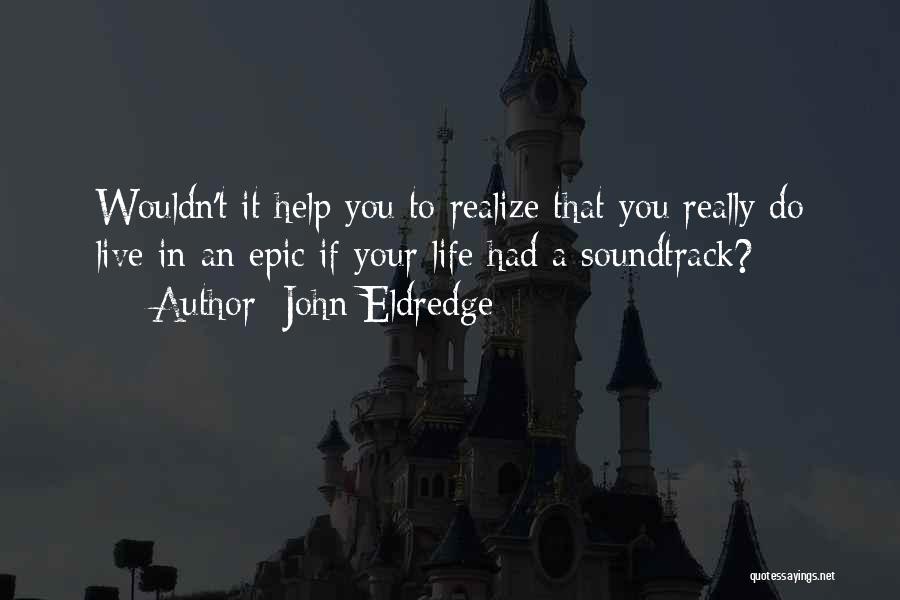 John Eldredge Quotes: Wouldn't It Help You To Realize That You Really Do Live In An Epic If Your Life Had A Soundtrack?