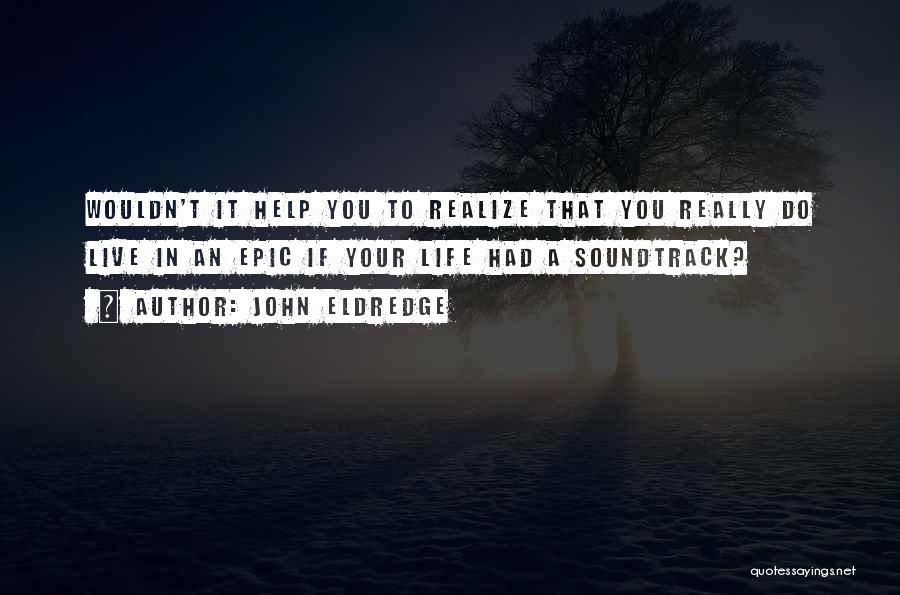 John Eldredge Quotes: Wouldn't It Help You To Realize That You Really Do Live In An Epic If Your Life Had A Soundtrack?