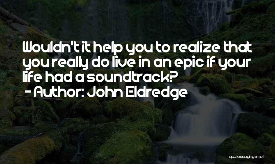John Eldredge Quotes: Wouldn't It Help You To Realize That You Really Do Live In An Epic If Your Life Had A Soundtrack?