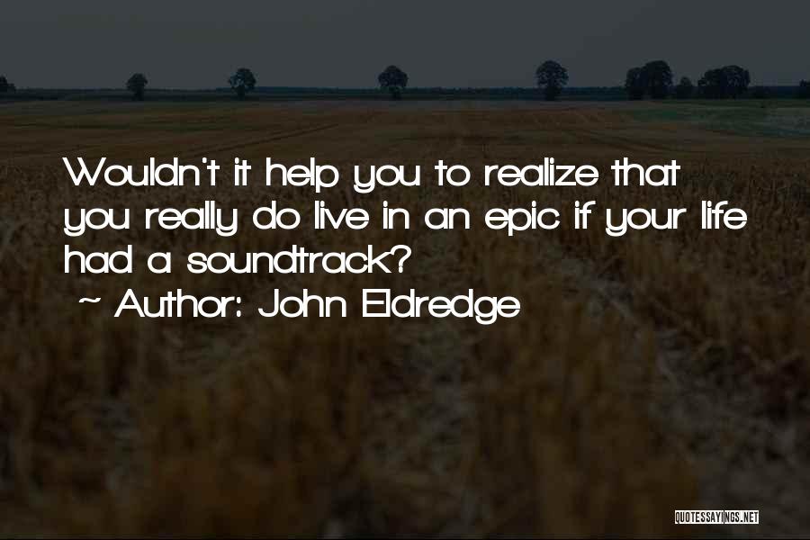 John Eldredge Quotes: Wouldn't It Help You To Realize That You Really Do Live In An Epic If Your Life Had A Soundtrack?
