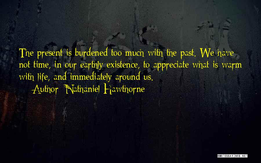 Nathaniel Hawthorne Quotes: The Present Is Burdened Too Much With The Past. We Have Not Time, In Our Earthly Existence, To Appreciate What