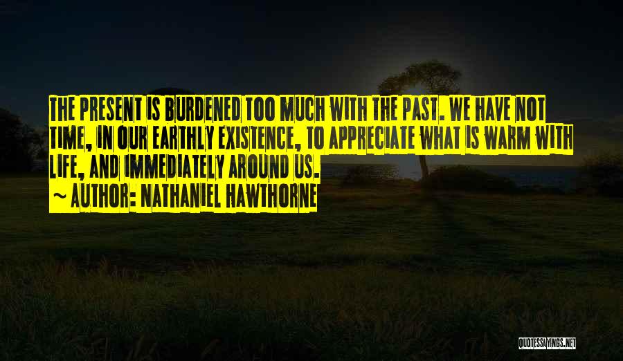 Nathaniel Hawthorne Quotes: The Present Is Burdened Too Much With The Past. We Have Not Time, In Our Earthly Existence, To Appreciate What