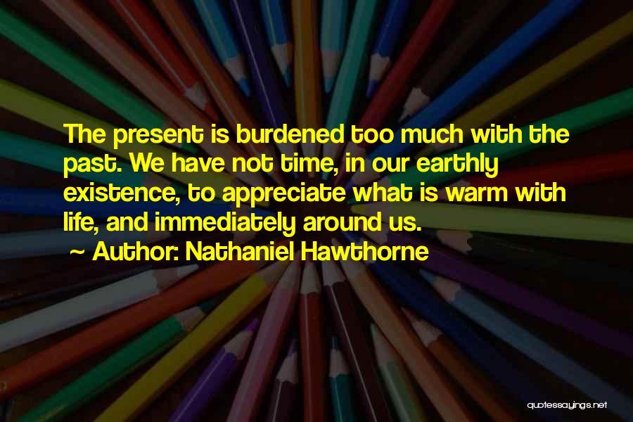 Nathaniel Hawthorne Quotes: The Present Is Burdened Too Much With The Past. We Have Not Time, In Our Earthly Existence, To Appreciate What