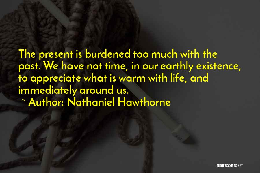 Nathaniel Hawthorne Quotes: The Present Is Burdened Too Much With The Past. We Have Not Time, In Our Earthly Existence, To Appreciate What