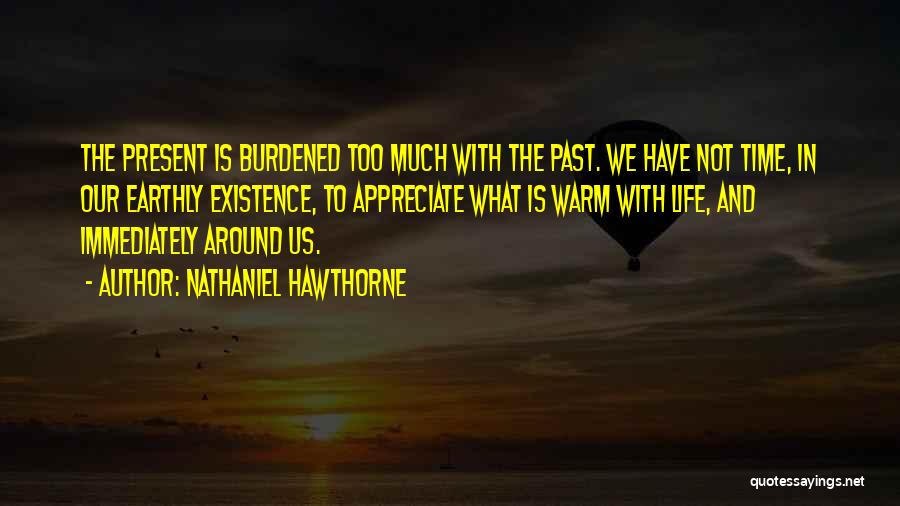 Nathaniel Hawthorne Quotes: The Present Is Burdened Too Much With The Past. We Have Not Time, In Our Earthly Existence, To Appreciate What