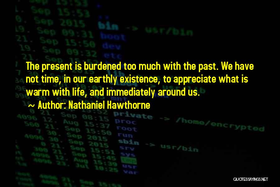 Nathaniel Hawthorne Quotes: The Present Is Burdened Too Much With The Past. We Have Not Time, In Our Earthly Existence, To Appreciate What