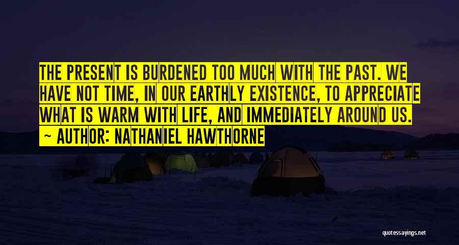 Nathaniel Hawthorne Quotes: The Present Is Burdened Too Much With The Past. We Have Not Time, In Our Earthly Existence, To Appreciate What