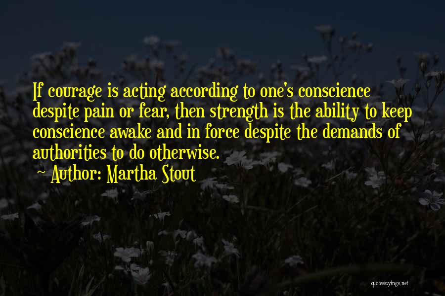 Martha Stout Quotes: If Courage Is Acting According To One's Conscience Despite Pain Or Fear, Then Strength Is The Ability To Keep Conscience