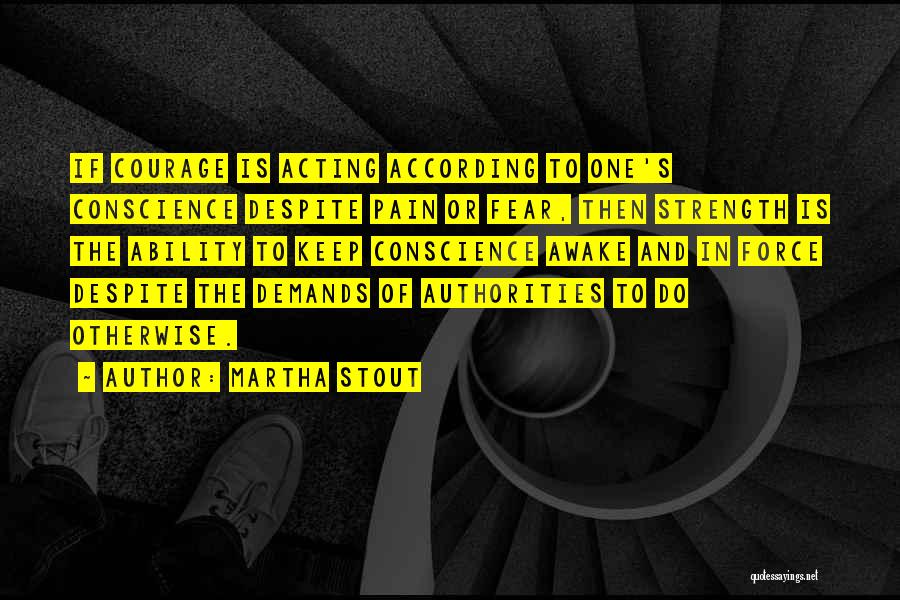 Martha Stout Quotes: If Courage Is Acting According To One's Conscience Despite Pain Or Fear, Then Strength Is The Ability To Keep Conscience