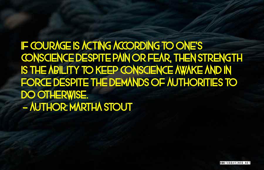 Martha Stout Quotes: If Courage Is Acting According To One's Conscience Despite Pain Or Fear, Then Strength Is The Ability To Keep Conscience