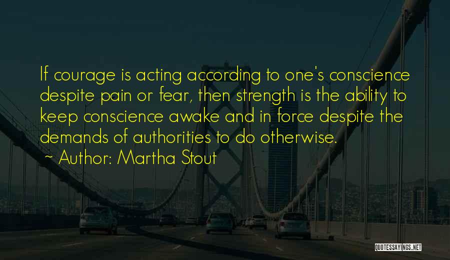 Martha Stout Quotes: If Courage Is Acting According To One's Conscience Despite Pain Or Fear, Then Strength Is The Ability To Keep Conscience