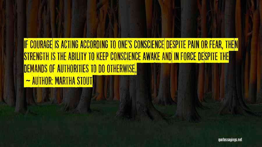 Martha Stout Quotes: If Courage Is Acting According To One's Conscience Despite Pain Or Fear, Then Strength Is The Ability To Keep Conscience