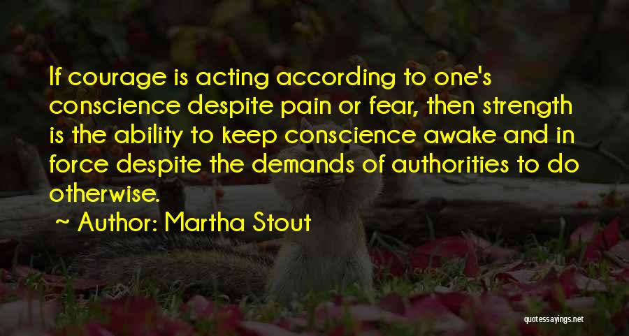 Martha Stout Quotes: If Courage Is Acting According To One's Conscience Despite Pain Or Fear, Then Strength Is The Ability To Keep Conscience