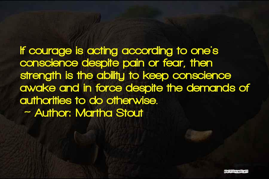 Martha Stout Quotes: If Courage Is Acting According To One's Conscience Despite Pain Or Fear, Then Strength Is The Ability To Keep Conscience