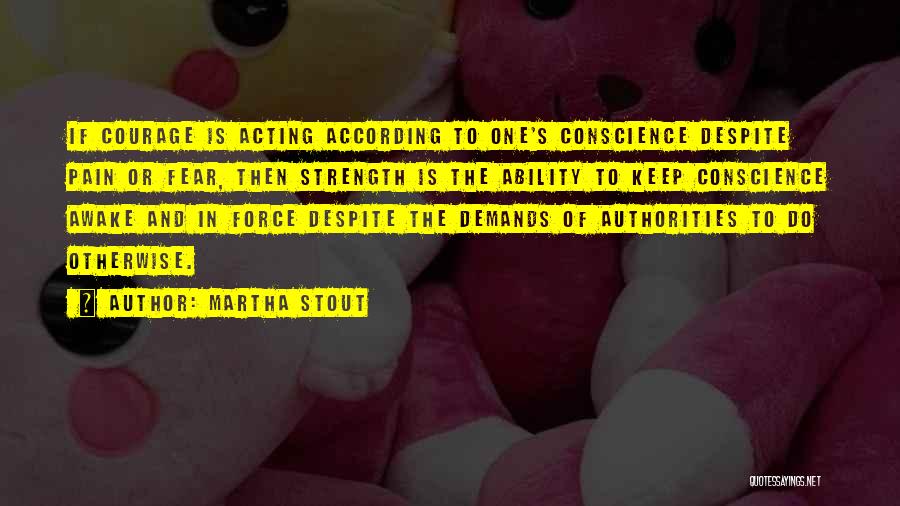 Martha Stout Quotes: If Courage Is Acting According To One's Conscience Despite Pain Or Fear, Then Strength Is The Ability To Keep Conscience