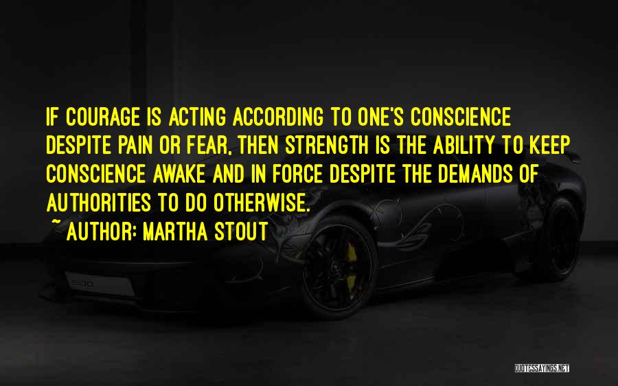 Martha Stout Quotes: If Courage Is Acting According To One's Conscience Despite Pain Or Fear, Then Strength Is The Ability To Keep Conscience