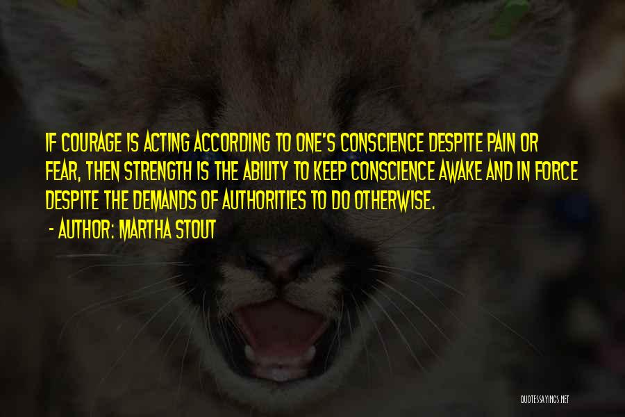 Martha Stout Quotes: If Courage Is Acting According To One's Conscience Despite Pain Or Fear, Then Strength Is The Ability To Keep Conscience